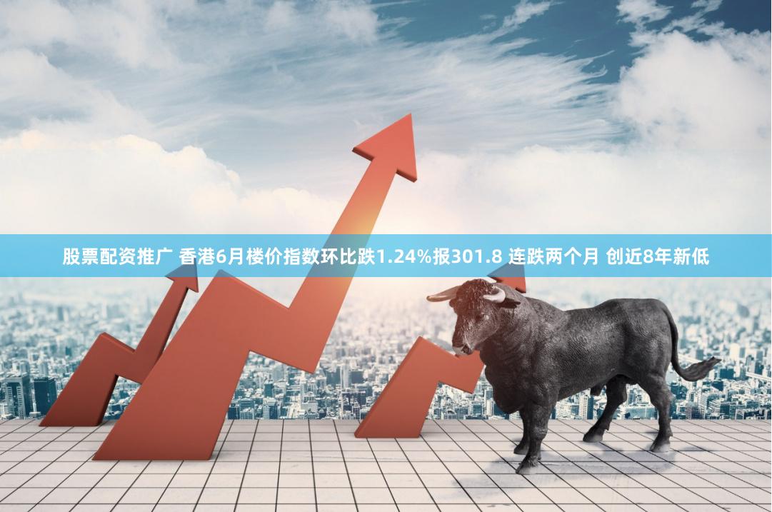 股票配资推广 香港6月楼价指数环比跌1.24%报301.8 连跌两个月 创近8年新低