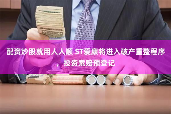 配资炒股就用人人顺 ST爱康将进入破产重整程序，投资索赔预登记