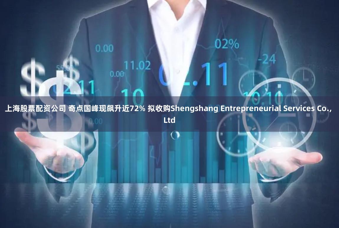 上海股票配资公司 奇点国峰现飙升近72% 拟收购Shengshang Entrepreneurial Services Co., Ltd