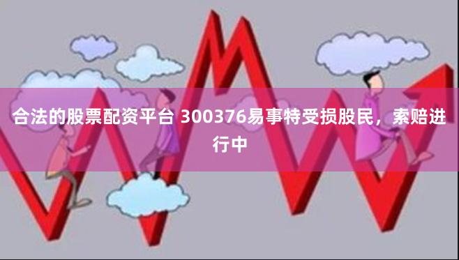 合法的股票配资平台 300376易事特受损股民，索赔进行中