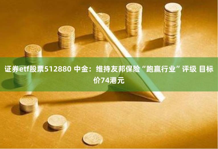 证券etf股票512880 中金：维持友邦保险“跑赢行业”评级 目标价74港元