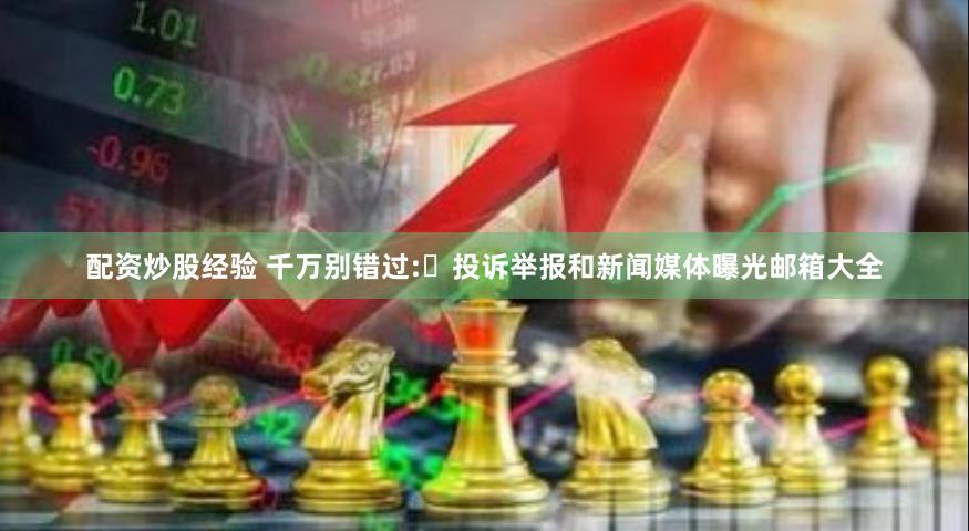 配资炒股经验 千万别错过:​投诉举报和新闻媒体曝光邮箱大全