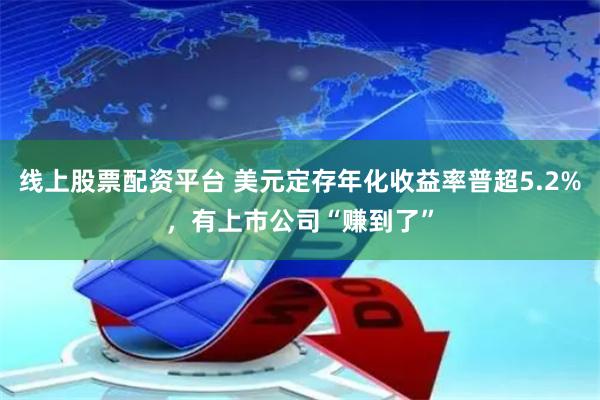 线上股票配资平台 美元定存年化收益率普超5.2%，有上市公司“赚到了”