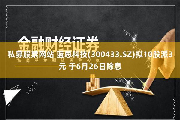 私募股票网站 蓝思科技(300433.SZ)拟10股派3元 于6月26日除息