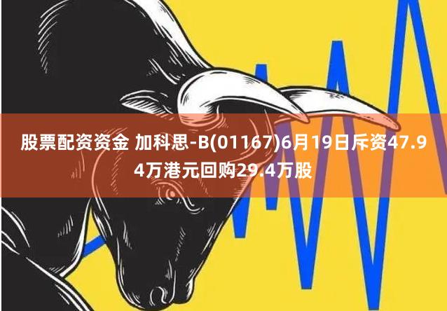 股票配资资金 加科思-B(01167)6月19日斥资47.94万港元回购29.4万股