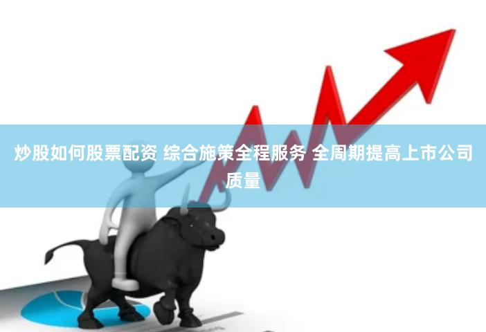 炒股如何股票配资 综合施策全程服务 全周期提高上市公司质量