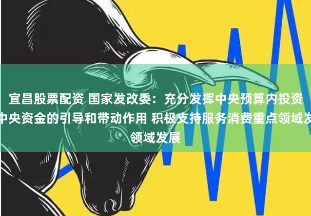 宜昌股票配资 国家发改委：充分发挥中央预算内投资等中央资金的引导和带动作用 积极支持服务消费重点领域发展