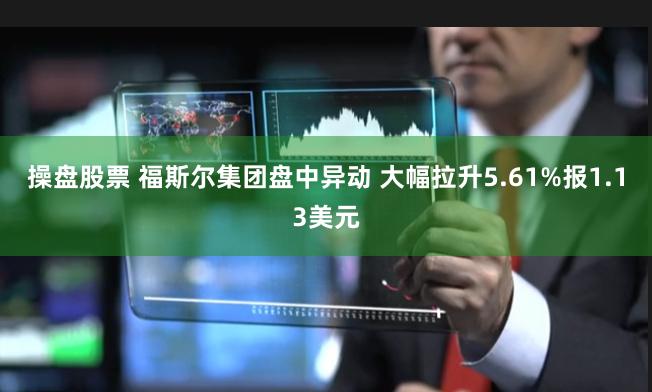 操盘股票 福斯尔集团盘中异动 大幅拉升5.61%报1.13美元