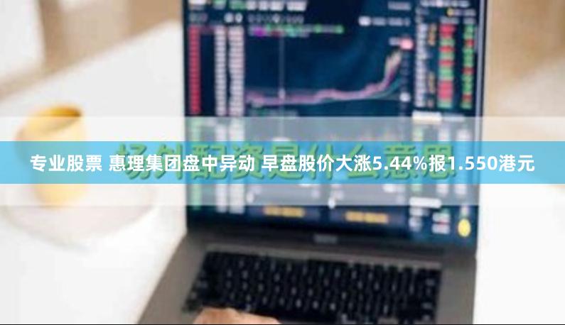 专业股票 惠理集团盘中异动 早盘股价大涨5.44%报1.550港元