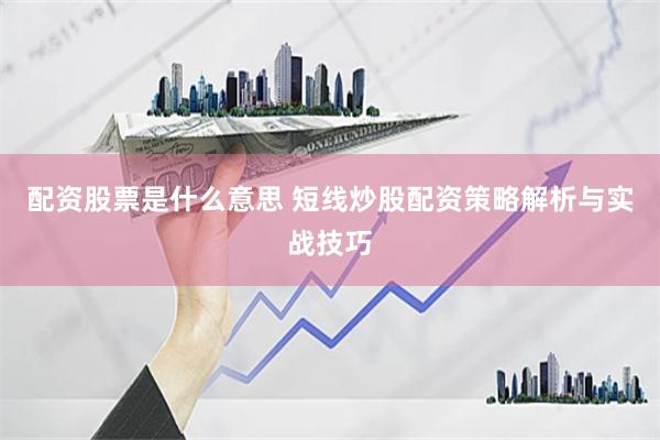 配资股票是什么意思 短线炒股配资策略解析与实战技巧