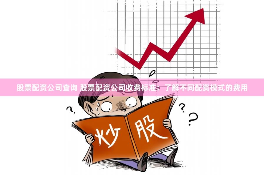 股票配资公司查询 股票配资公司收费标准：了解不同配资模式的费用