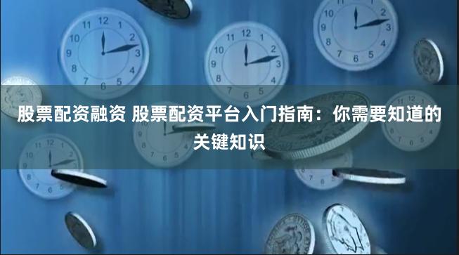 股票配资融资 股票配资平台入门指南：你需要知道的关键知识