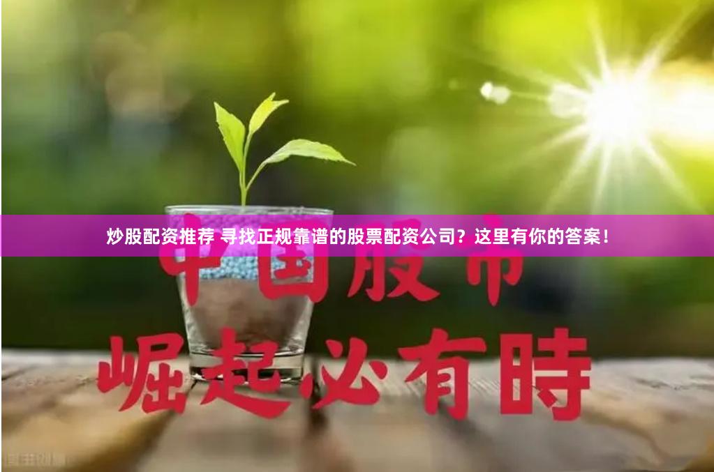 炒股配资推荐 寻找正规靠谱的股票配资公司？这里有你的答案！