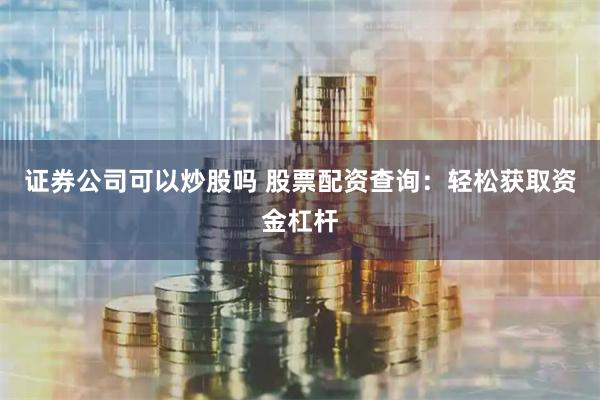 证券公司可以炒股吗 股票配资查询：轻松获取资金杠杆