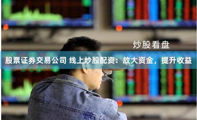 股票证券交易公司 线上炒股配资：放大资金，提升收益