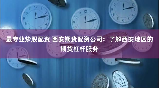 最专业炒股配资 西安期货配资公司：了解西安地区的期货杠杆服务