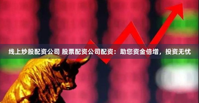 线上炒股配资公司 股票配资公司配资：助您资金倍增，投资无忧