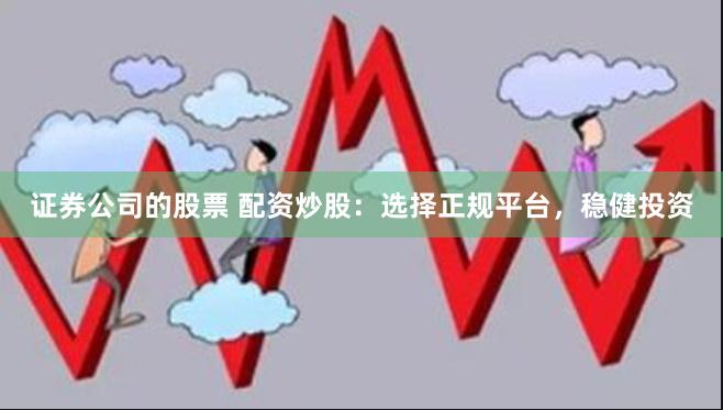 证券公司的股票 配资炒股：选择正规平台，稳健投资