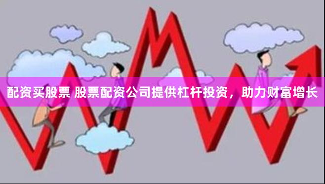 配资买股票 股票配资公司提供杠杆投资，助力财富增长